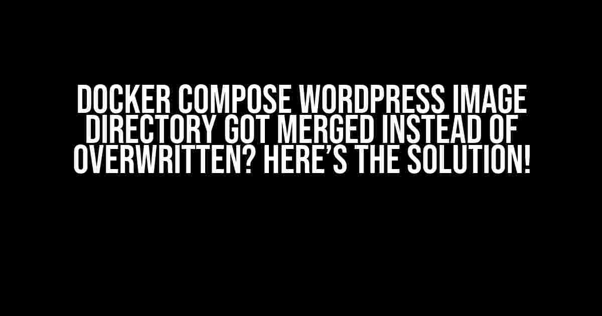 Docker Compose WordPress Image Directory Got Merged Instead of Overwritten? Here’s the Solution!