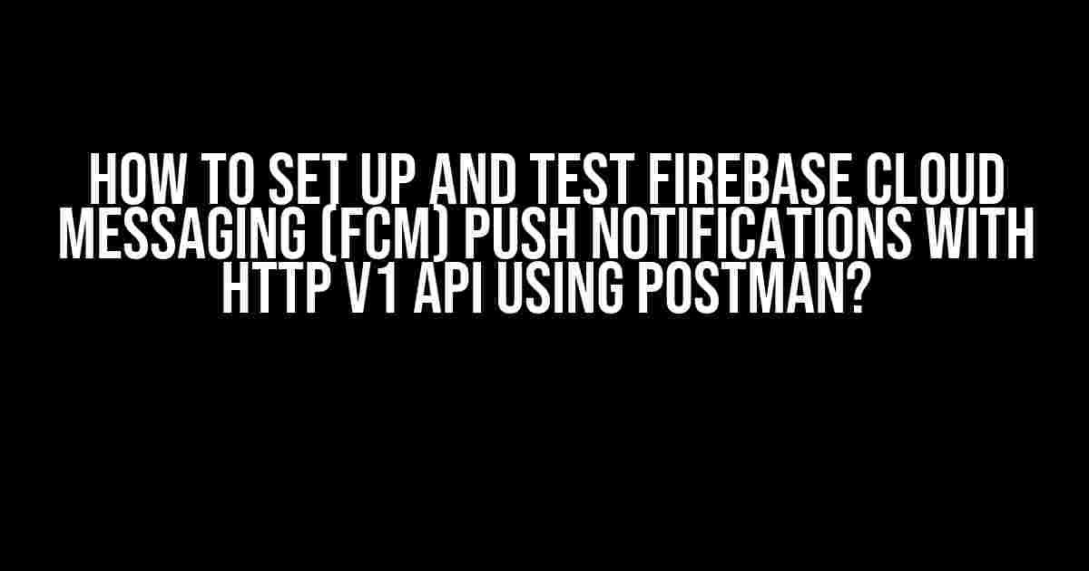 How to Set Up and Test Firebase Cloud Messaging (FCM) Push Notifications with HTTP v1 API Using Postman?