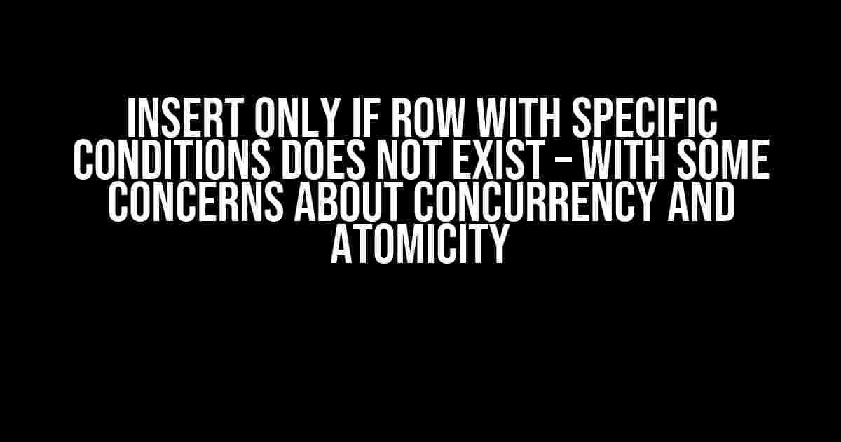 INSERT only if row with specific conditions does not exist – with some concerns about concurrency and atomicity