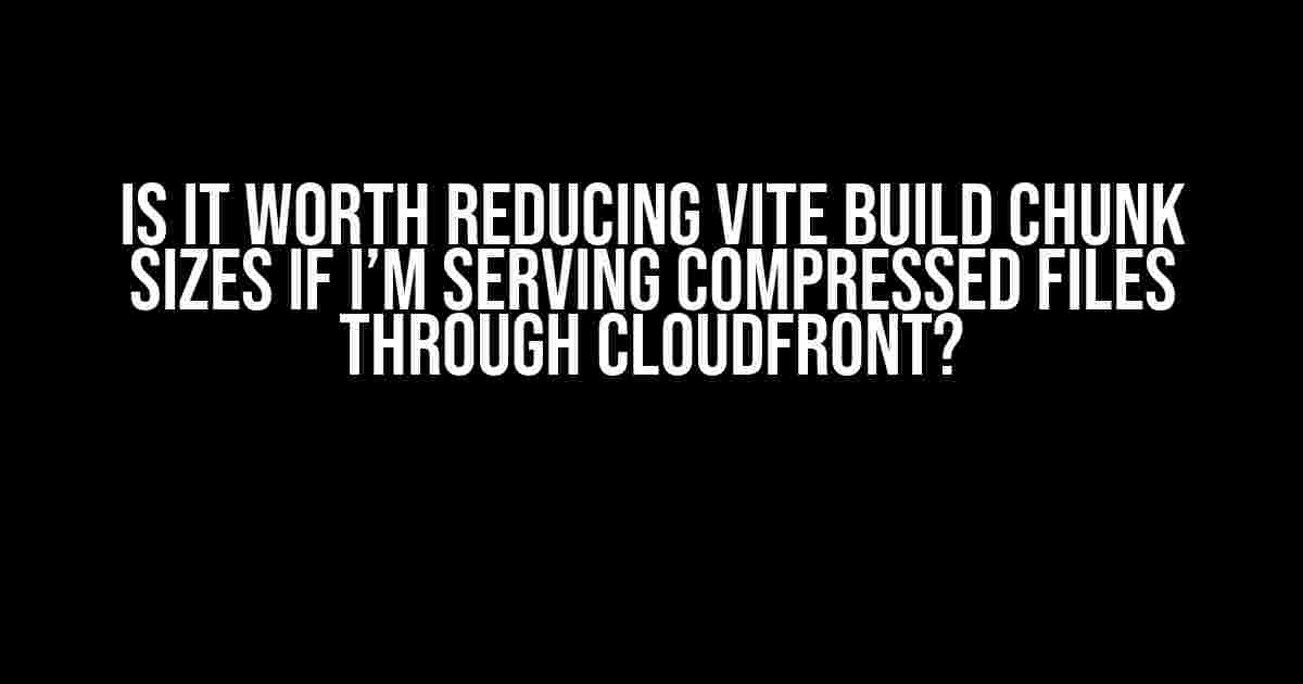 Is it Worth Reducing Vite Build Chunk Sizes if I’m Serving Compressed Files through CloudFront?