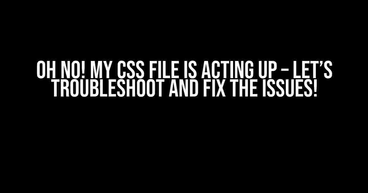 Oh No! My CSS File is Acting Up – Let’s Troubleshoot and Fix the Issues!