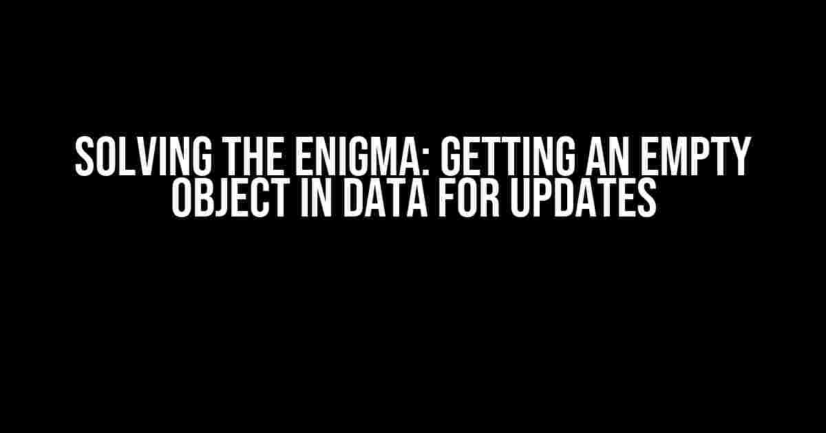 Solving the Enigma: Getting an Empty Object in Data for Updates