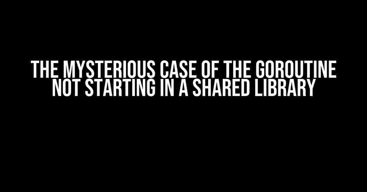 The Mysterious Case of the Goroutine Not Starting in a Shared Library